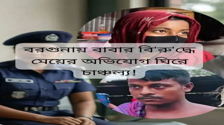 বরগুনায় বাবার বিরুদ্ধে মেয়ের অভিযোগ ঘিরে চাঞ্চল্য!