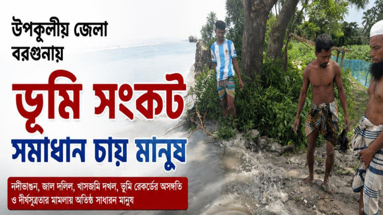 বরগুনায় ভূমি সংকট প্রকট: নদীভাঙন,জালদলিল ও খাসজমি দখলে জনভোগ