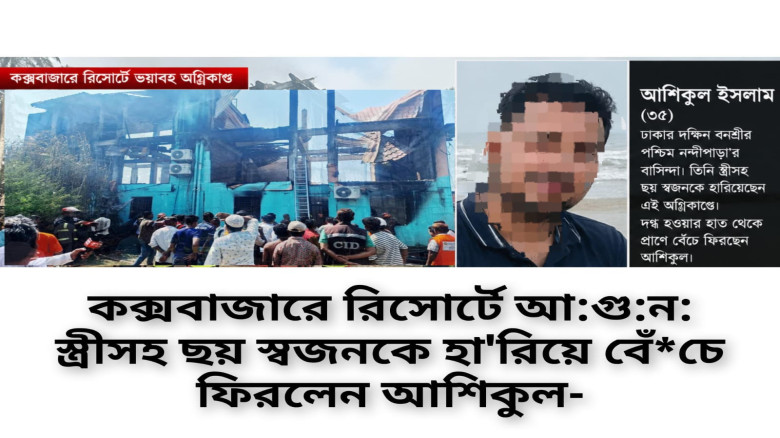 কক্সবাজারে রিসোর্টে আগুন: স্ত্রীসহ ছয় স্বজনকে হারিয়ে বেঁচে ফ